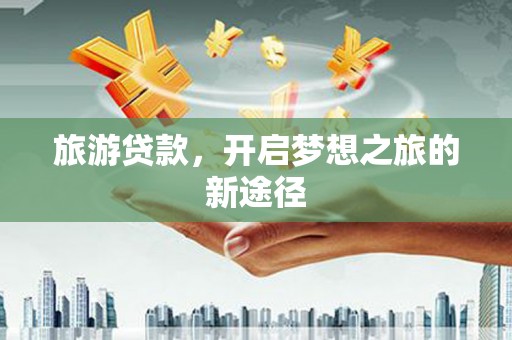 南投市旅游贷款，开启梦想之旅的新途径