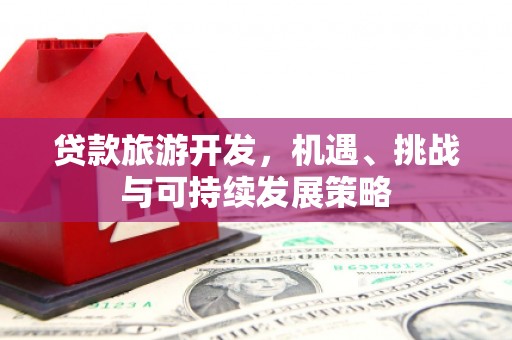 南投市贷款旅游开发，机遇、挑战与可持续发展策略