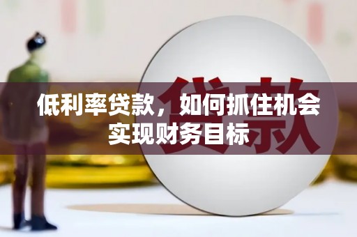 南投市低利率贷款，如何抓住机会实现财务目标