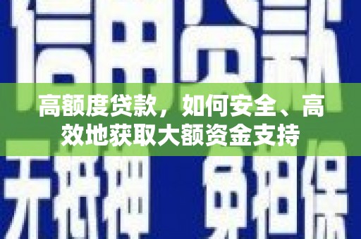 南投市高额度贷款，如何安全、高效地获取大额资金支持
