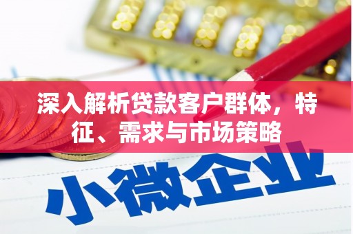 南投市深入解析贷款客户群体，特征、需求与市场策略