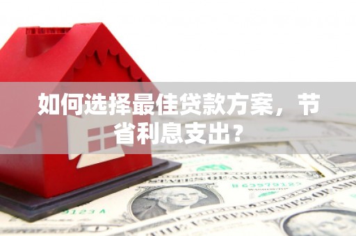 南投市如何选择最佳贷款方案，节省利息支出？