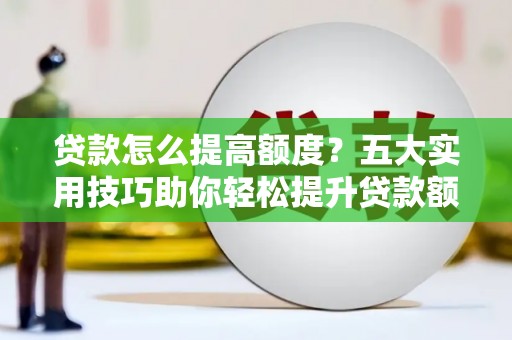 南投市贷款怎么提高额度？五大实用技巧助你轻松提升贷款额度