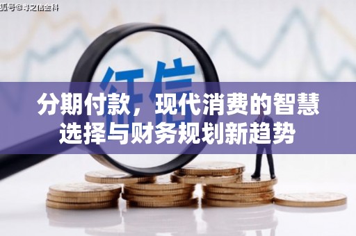南投市分期付款，现代消费的智慧选择与财务规划新趋势