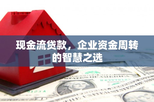 南投市现金流贷款，企业资金周转的智慧之选