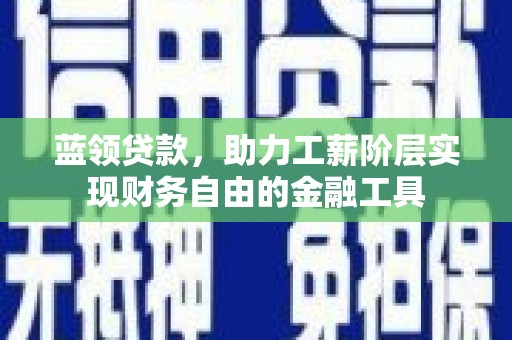 南投市蓝领贷款，助力工薪阶层实现财务自由的金融工具