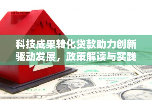 南投市科技成果转化贷款助力创新驱动发展，政策解读与实践探索