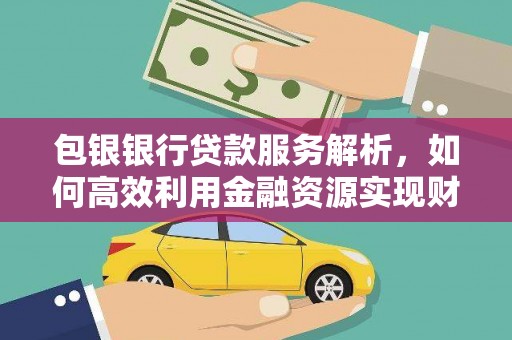 南投市包银银行贷款服务解析，如何高效利用金融资源实现财富增长