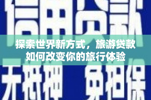 南投市探索世界新方式，旅游贷款如何改变你的旅行体验