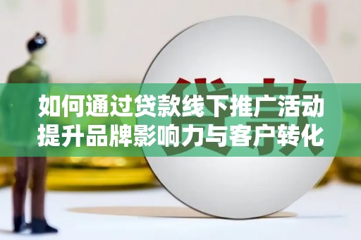 南投市如何通过贷款线下推广活动提升品牌影响力与客户转化率