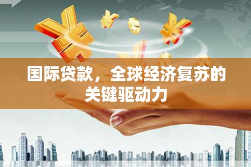 南投市国际贷款，全球经济复苏的关键驱动力