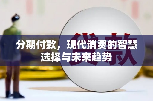 南投市分期付款，现代消费的智慧选择与未来趋势