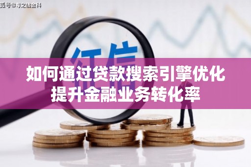 南投市如何通过贷款搜索引擎优化提升金融业务转化率
