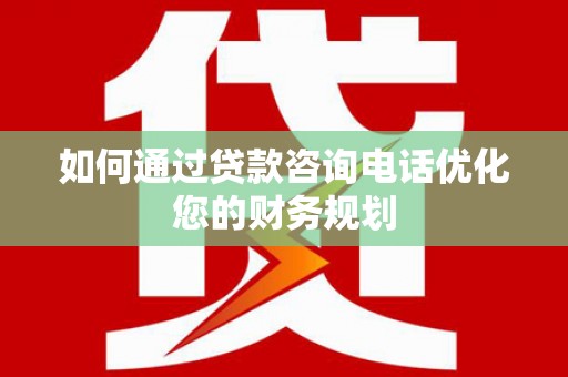 南投市如何通过贷款咨询电话优化您的财务规划