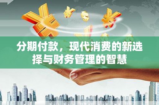 南投市分期付款，现代消费的新选择与财务管理的智慧