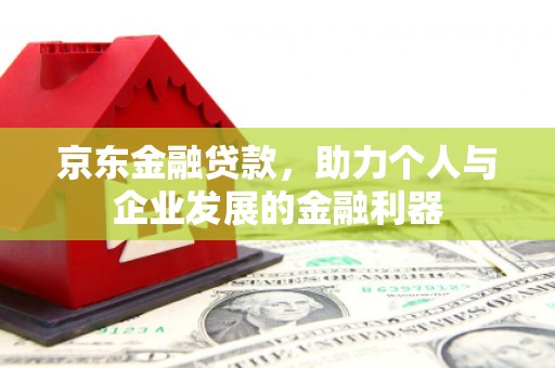 南投市京东金融贷款，助力个人与企业发展的金融利器