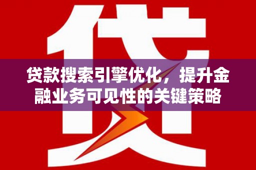 南投市贷款搜索引擎优化，提升金融业务可见性的关键策略