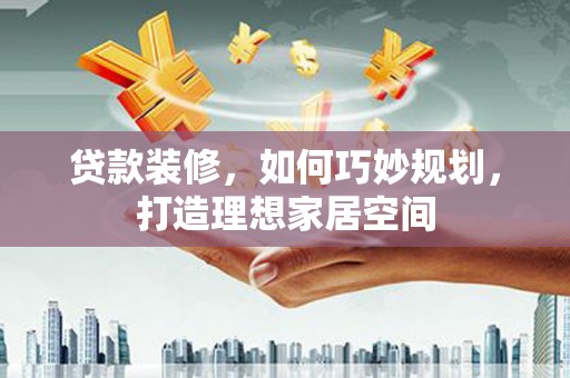 南投市贷款装修，如何巧妙规划，打造理想家居空间