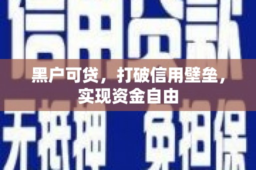 南投市黑户可贷，打破信用壁垒，实现资金自由