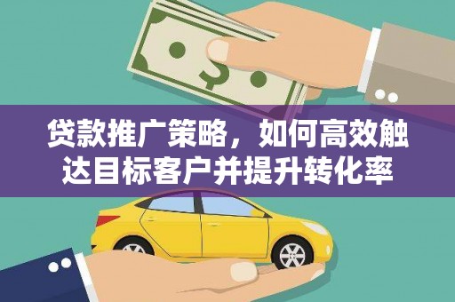 南投市贷款推广策略，如何高效触达目标客户并提升转化率