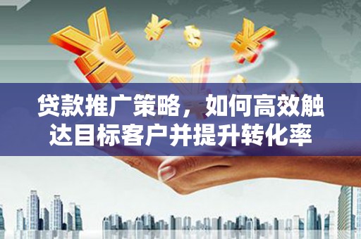 南投市贷款推广策略，如何高效触达目标客户并提升转化率