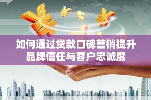 南投市如何通过贷款口碑营销提升品牌信任与客户忠诚度