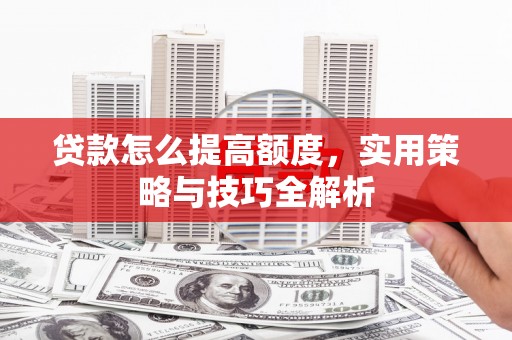 南投市贷款怎么提高额度，实用策略与技巧全解析