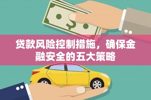 南投市贷款风险控制措施，确保金融安全的五大策略