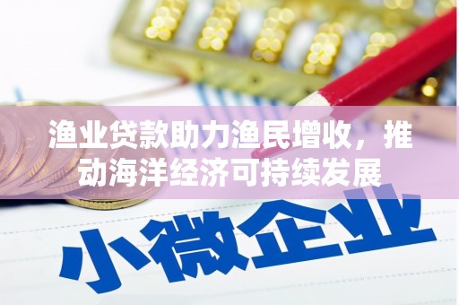 南投市渔业贷款助力渔民增收，推动海洋经济可持续发展