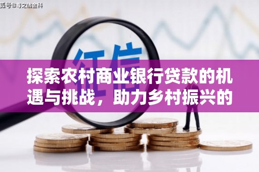 南投市探索农村商业银行贷款的机遇与挑战，助力乡村振兴的金融引擎