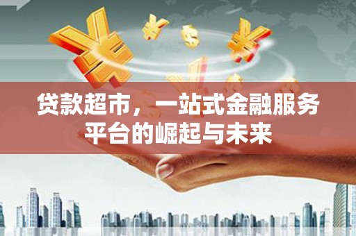 南投市贷款超市，一站式金融服务平台的崛起与未来