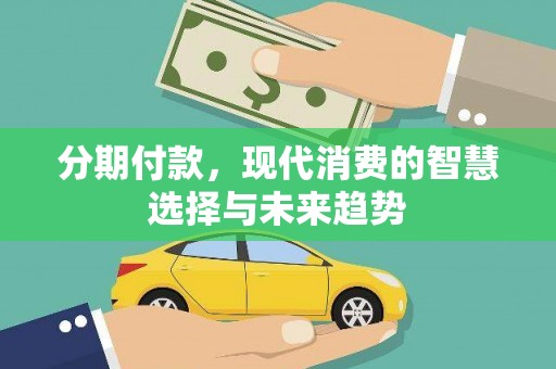 南投市分期付款，现代消费的智慧选择与未来趋势