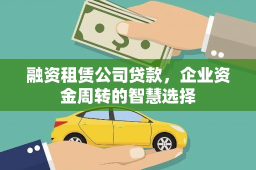 南投市融资租赁公司贷款，企业资金周转的智慧选择
