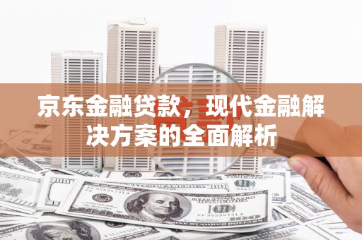 南投市京东金融贷款，现代金融解决方案的全面解析