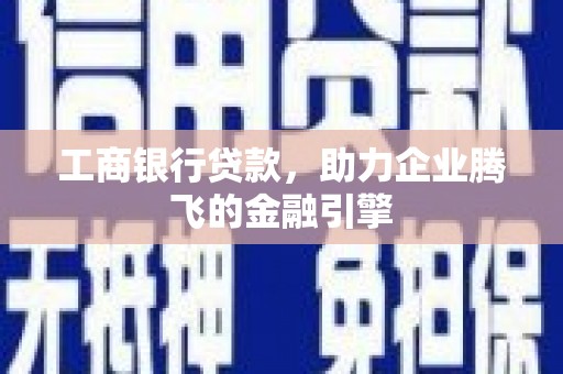 南投市工商银行贷款，助力企业腾飞的金融引擎