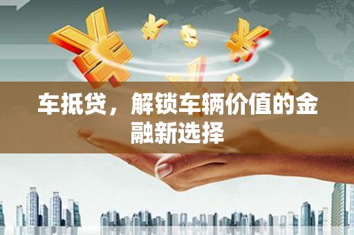 南投市车抵贷，解锁车辆价值的金融新选择