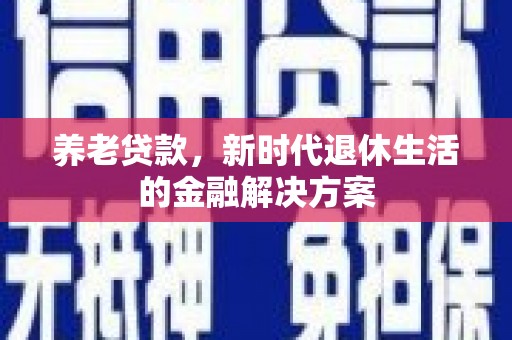 南投市养老贷款，新时代退休生活的金融解决方案