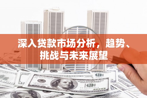 南投市深入贷款市场分析，趋势、挑战与未来展望