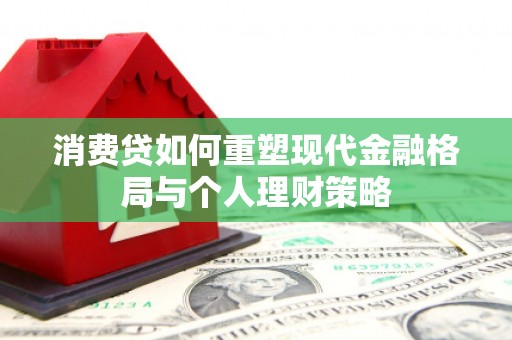 南投市消费贷如何重塑现代金融格局与个人理财策略