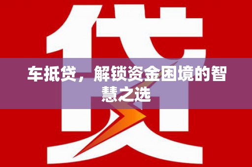 南投市车抵贷，解锁资金困境的智慧之选
