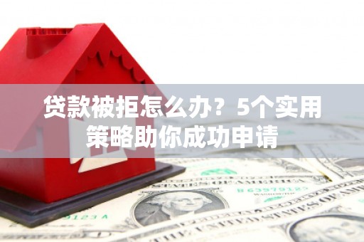 南投市贷款被拒怎么办？5个实用策略助你成功申请