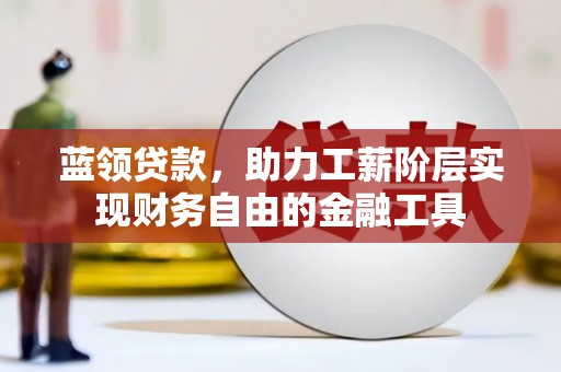 南投市蓝领贷款，助力工薪阶层实现财务自由的金融工具