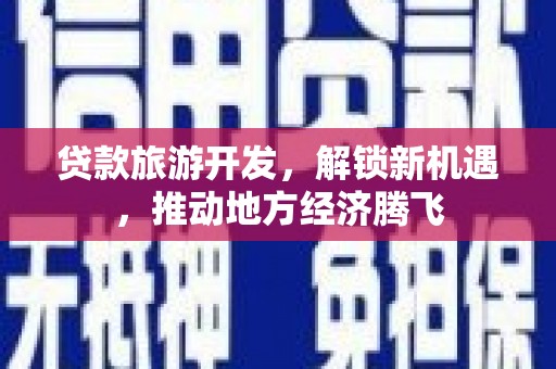 南投市贷款旅游开发，解锁新机遇，推动地方经济腾飞