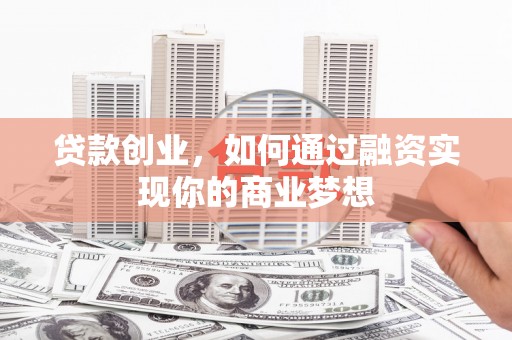 南投市贷款创业，如何通过融资实现你的商业梦想
