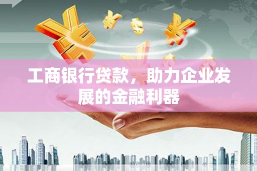 南投市工商银行贷款，助力企业发展的金融利器