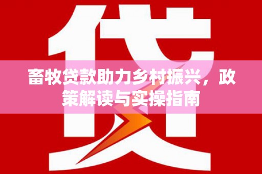 南投市畜牧贷款助力乡村振兴，政策解读与实操指南