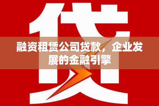 南投市融资租赁公司贷款，企业发展的金融引擎