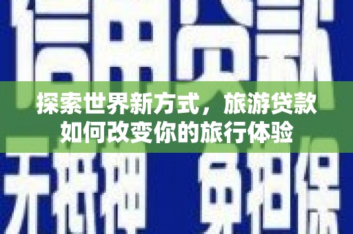 南投市探索世界新方式，旅游贷款如何改变你的旅行体验