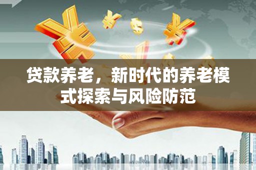 南投市贷款养老，新时代的养老模式探索与风险防范