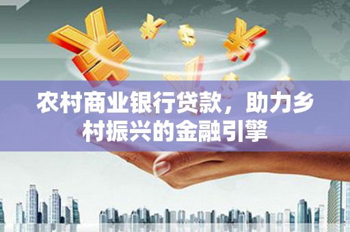南投市农村商业银行贷款，助力乡村振兴的金融引擎
